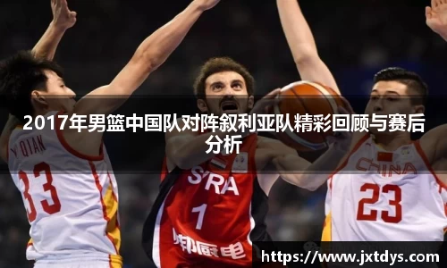 2017年男篮中国队对阵叙利亚队精彩回顾与赛后分析