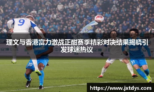 理文与香港富力激战正酣赛季精彩对决结果揭晓引发球迷热议
