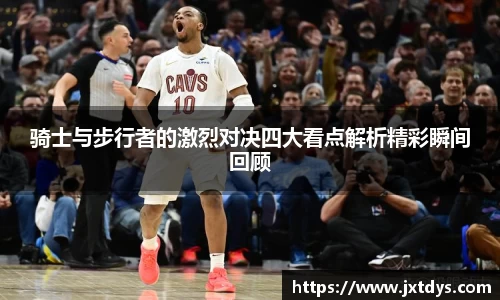 骑士与步行者的激烈对决四大看点解析精彩瞬间回顾