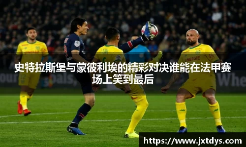 史特拉斯堡与蒙彼利埃的精彩对决谁能在法甲赛场上笑到最后